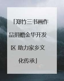 郑竹三书画作品捐赠金华开发区 助力家乡文化传承